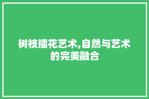 树枝插花艺术,自然与艺术的完美融合 水果育苗
