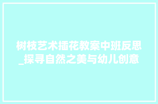 树枝艺术插花教案中班反思_探寻自然之美与幼儿创意教育的融合 蔬菜育苗