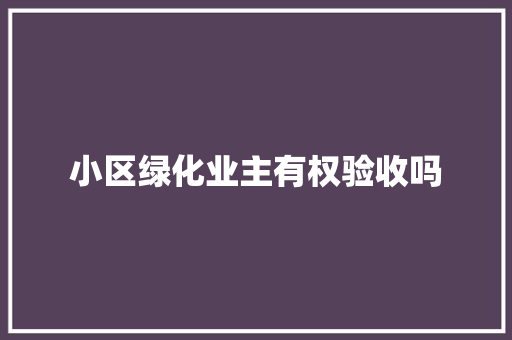 小区绿化业主有权验收吗