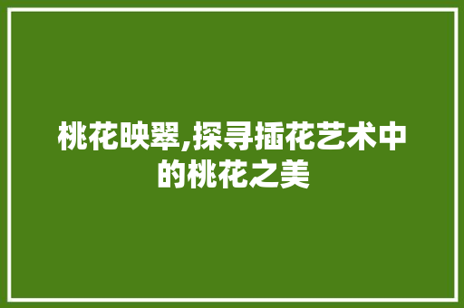 桃花映翠,探寻插花艺术中的桃花之美
