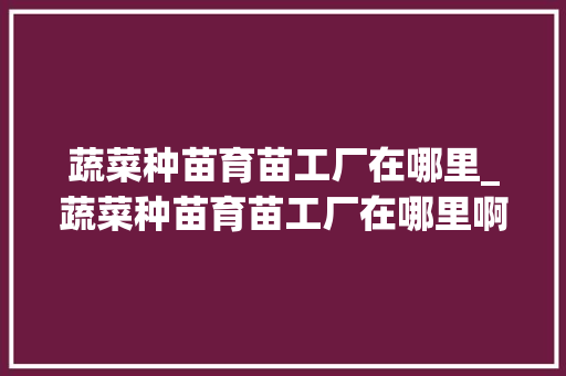 蔬菜种苗育苗工厂在哪里_蔬菜种苗育苗工厂在哪里啊