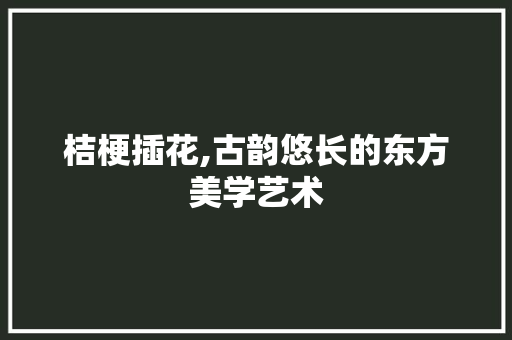 桔梗插花,古韵悠长的东方美学艺术