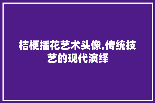 桔梗插花艺术头像,传统技艺的现代演绎