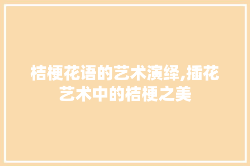 桔梗花语的艺术演绎,插花艺术中的桔梗之美