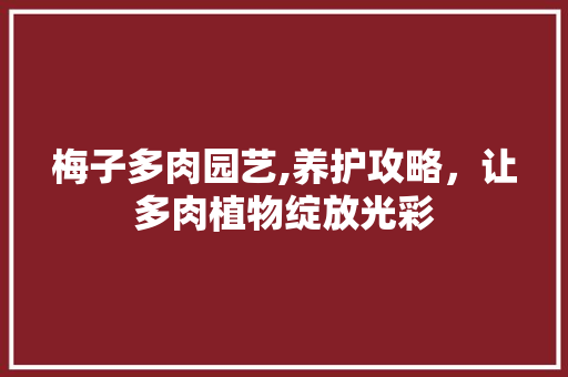 梅子多肉园艺,养护攻略，让多肉植物绽放光彩