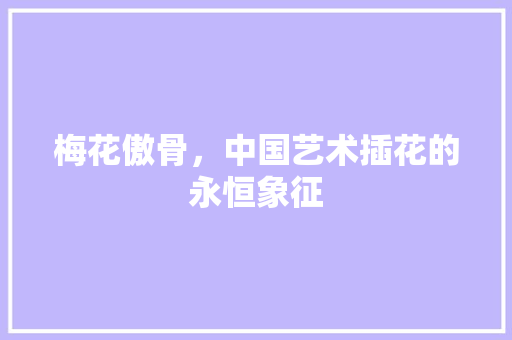 梅花傲骨，中国艺术插花的永恒象征 林木育苗