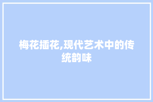 梅花插花,现代艺术中的传统韵味