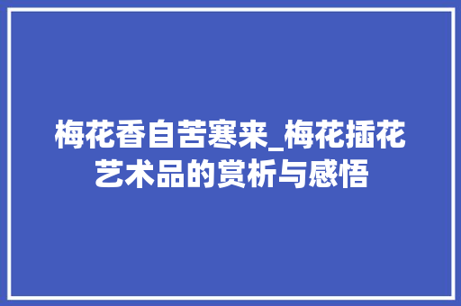 梅花香自苦寒来_梅花插花艺术品的赏析与感悟 温室育苗