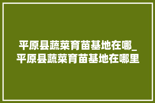 平原县蔬菜育苗基地在哪_平原县蔬菜育苗基地在哪里