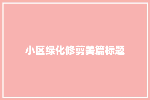 小区绿化修剪美篇标题