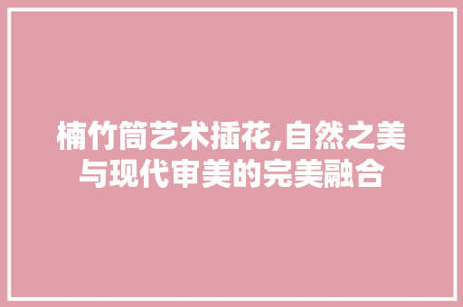 楠竹筒艺术插花,自然之美与现代审美的完美融合 水果育苗