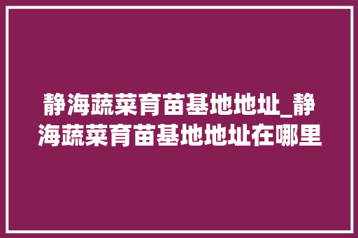 静海蔬菜育苗基地地址_静海蔬菜育苗基地地址在哪里