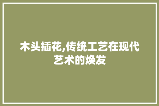 木头插花,传统工艺在现代艺术的焕发