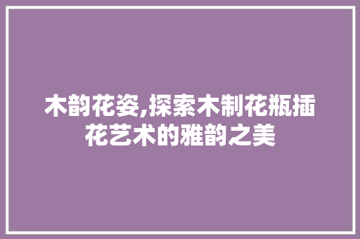 木韵花姿,探索木制花瓶插花艺术的雅韵之美 嫁接育苗