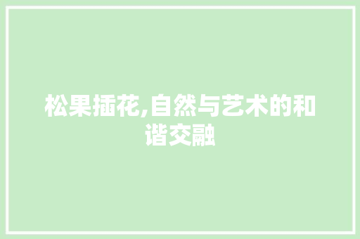 松果插花,自然与艺术的和谐交融
