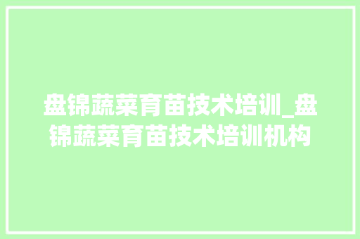 盘锦蔬菜育苗技术培训_盘锦蔬菜育苗技术培训机构