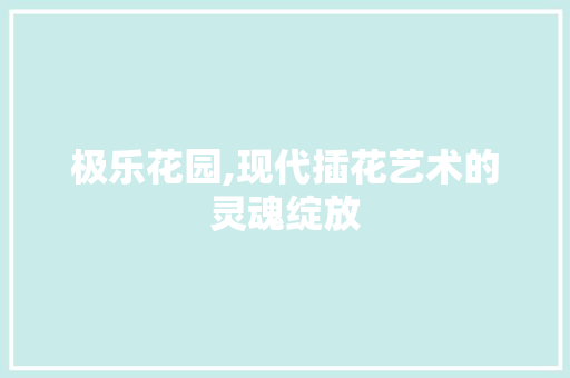 极乐花园,现代插花艺术的灵魂绽放
