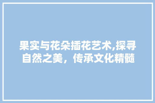 果实与花朵插花艺术,探寻自然之美，传承文化精髓