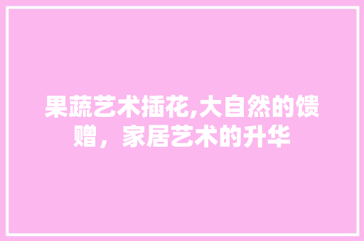 果蔬艺术插花,大自然的馈赠，家居艺术的升华