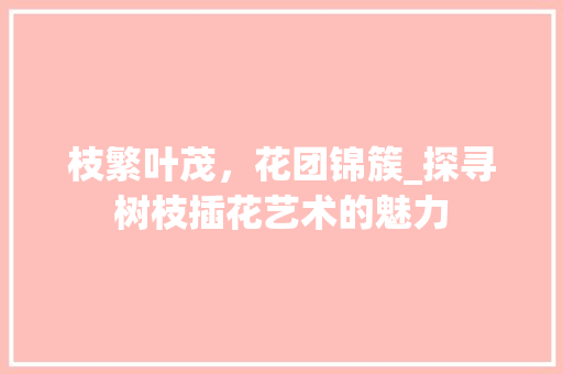 枝繁叶茂，花团锦簇_探寻树枝插花艺术的魅力