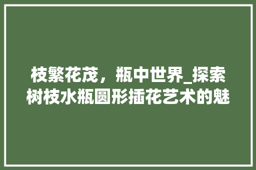 枝繁花茂，瓶中世界_探索树枝水瓶圆形插花艺术的魅力