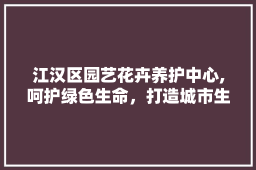 江汉区园艺花卉养护中心,呵护绿色生命，打造城市生态家园