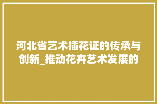 河北省艺术插花证的传承与创新_推动花卉艺术发展的新引擎