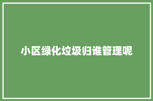 小区绿化垃圾归谁管理呢