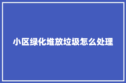 小区绿化堆放垃圾怎么处理