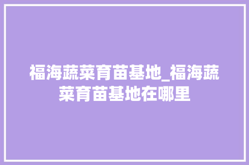 福海蔬菜育苗基地_福海蔬菜育苗基地在哪里