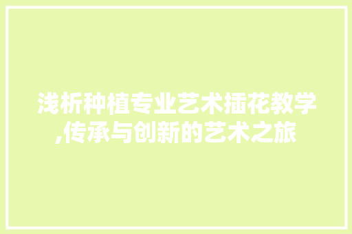浅析种植专业艺术插花教学,传承与创新的艺术之旅 温室育苗