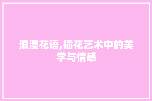 浪漫花语,插花艺术中的美学与情感 花卉育苗