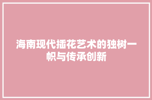 海南现代插花艺术的独树一帜与传承创新