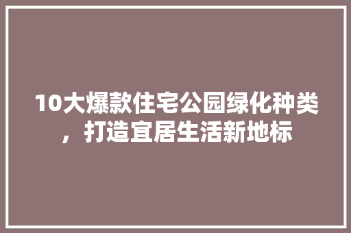 10大爆款住宅公园绿化种类，打造宜居生活新地标