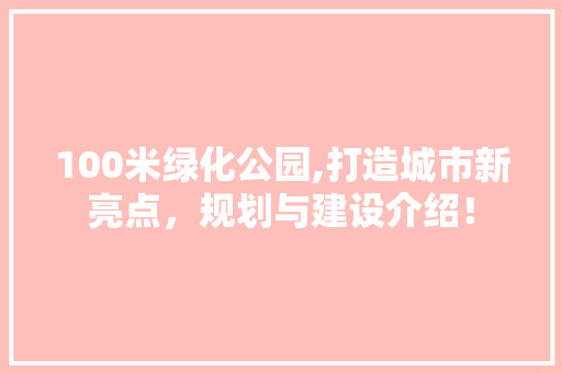 100米绿化公园,打造城市新亮点，规划与建设介绍！