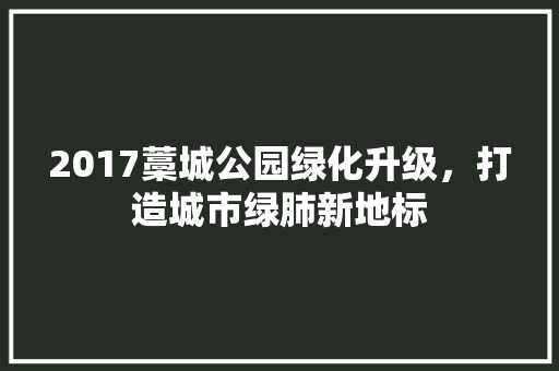 2017藁城公园绿化升级，打造城市绿肺新地标