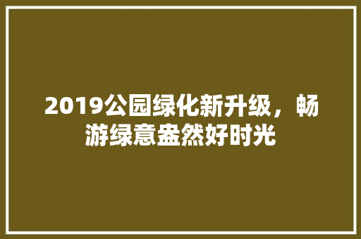 2019公园绿化新升级，畅游绿意盎然好时光