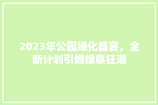 2023年公园绿化盛宴，全新计划引燃绿意狂潮