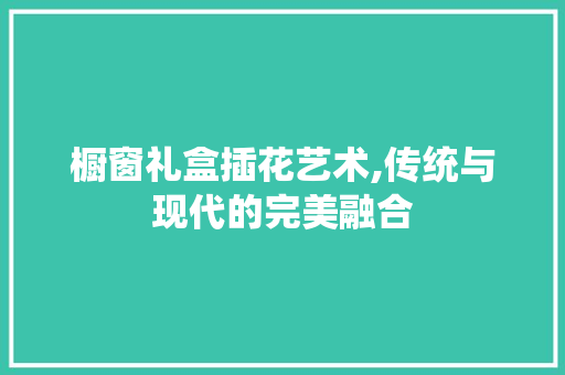橱窗礼盒插花艺术,传统与现代的完美融合