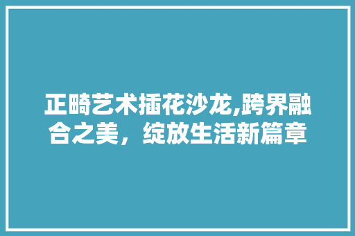 正畸艺术插花沙龙,跨界融合之美，绽放生活新篇章