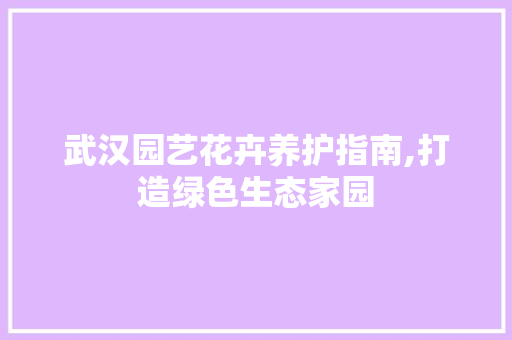武汉园艺花卉养护指南,打造绿色生态家园