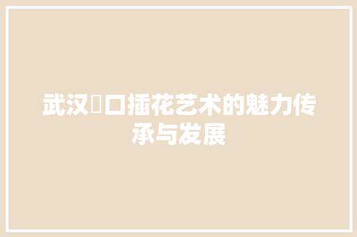 武汉硚口插花艺术的魅力传承与发展