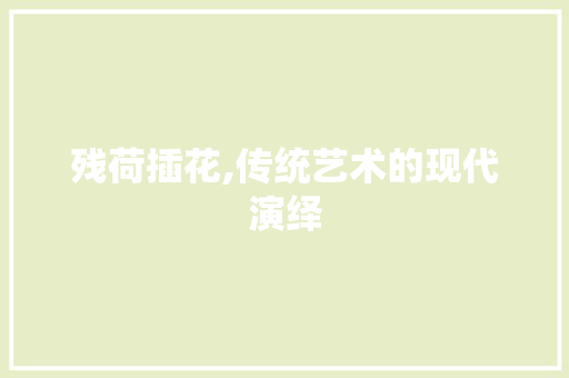 残荷插花,传统艺术的现代演绎