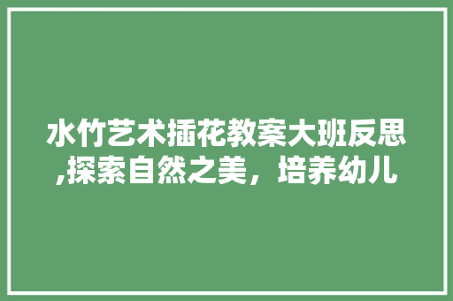 水竹艺术插花教案大班反思,探索自然之美，培养幼儿审美素养