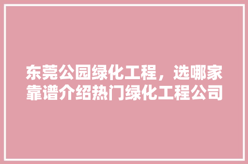 东莞公园绿化工程，选哪家靠谱介绍热门绿化工程公司！