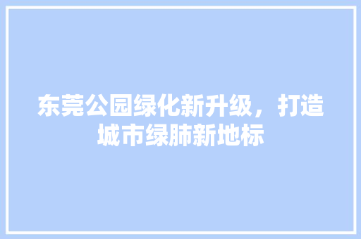 东莞公园绿化新升级，打造城市绿肺新地标
