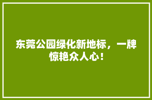 东莞公园绿化新地标，一牌惊艳众人心！