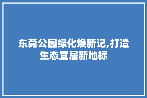 东莞公园绿化焕新记,打造生态宜居新地标