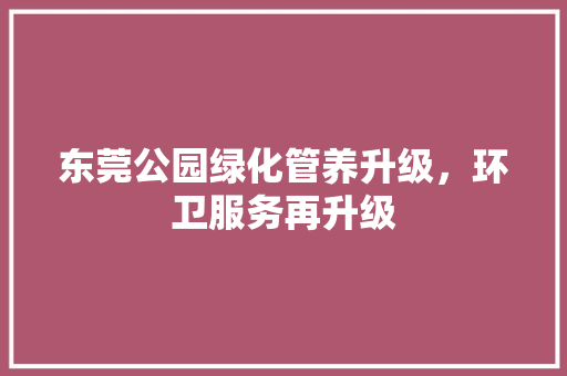 东莞公园绿化管养升级，环卫服务再升级 林木育苗