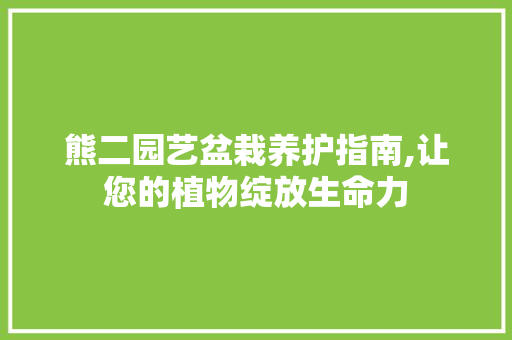 熊二园艺盆栽养护指南,让您的植物绽放生命力